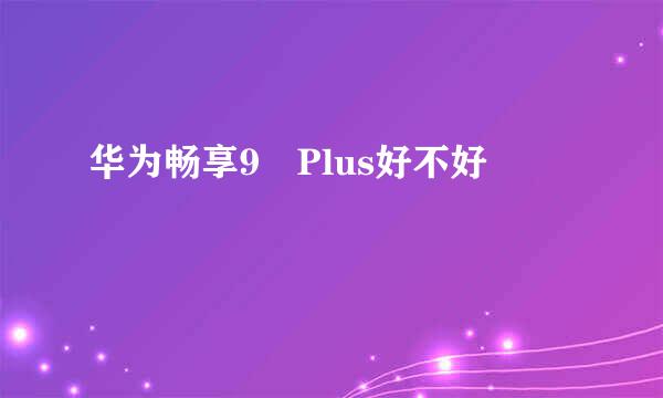 华为畅享9 Plus好不好