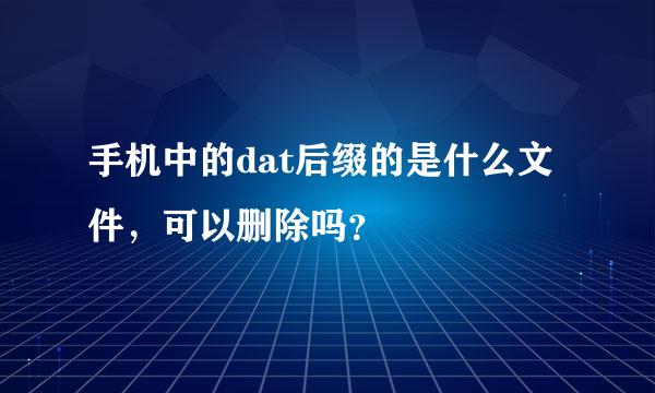 手机中的dat后缀的是什么文件，可以删除吗？