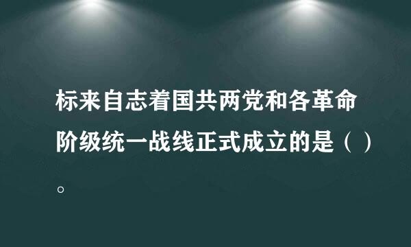 标来自志着国共两党和各革命阶级统一战线正式成立的是（）。