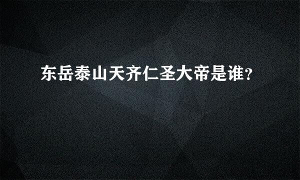 东岳泰山天齐仁圣大帝是谁？