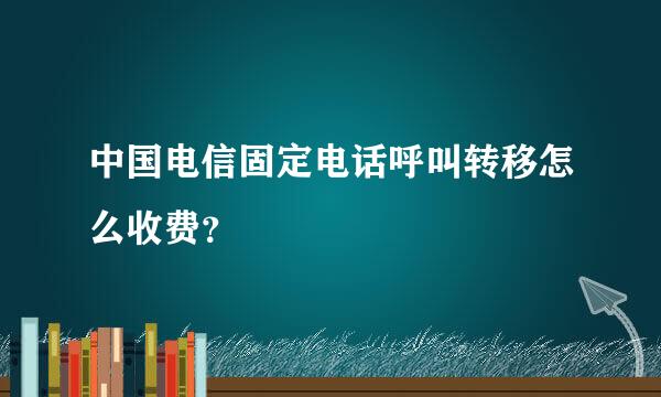 中国电信固定电话呼叫转移怎么收费？