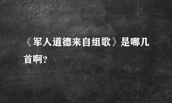 《军人道德来自组歌》是哪几首啊？