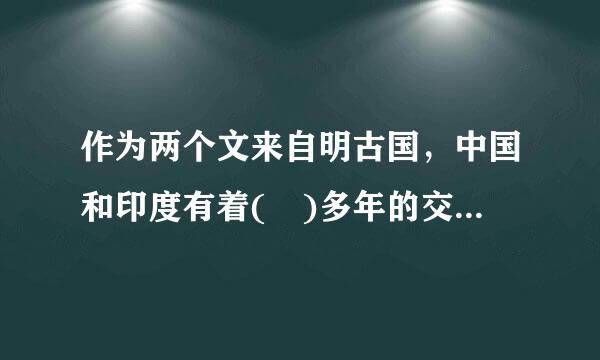 作为两个文来自明古国，中国和印度有着( )多年的交往历史。A.500B.1000C.1500D.2000