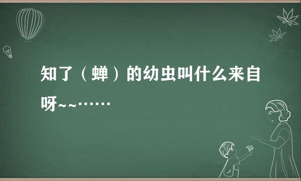 知了（蝉）的幼虫叫什么来自呀~~……