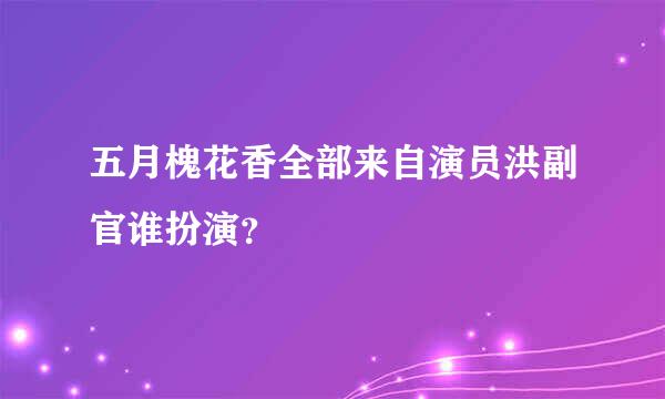 五月槐花香全部来自演员洪副官谁扮演？