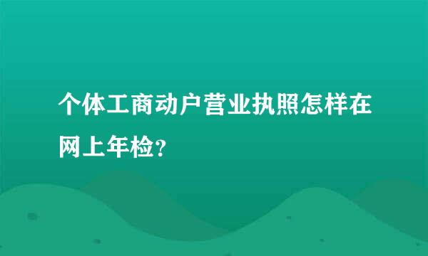 个体工商动户营业执照怎样在网上年检？