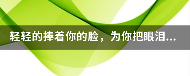 轻轻的捧着你的脸，为你把眼泪擦来自干，是什么歌名来？