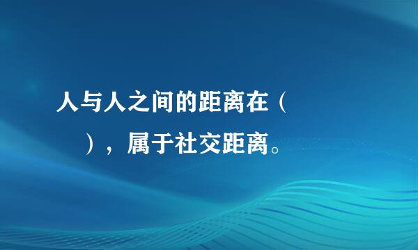 人与人之间的距离在（    ），属于社交距离。