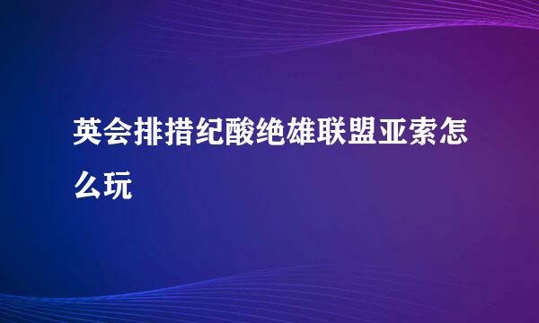 英会排措纪酸绝雄联盟亚索怎么玩