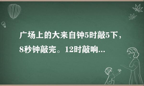 广场上的大来自钟5时敲5下，8秒钟敲完。12时敲响12下，需要多长时间？