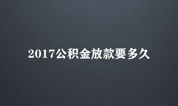 2017公积金放款要多久