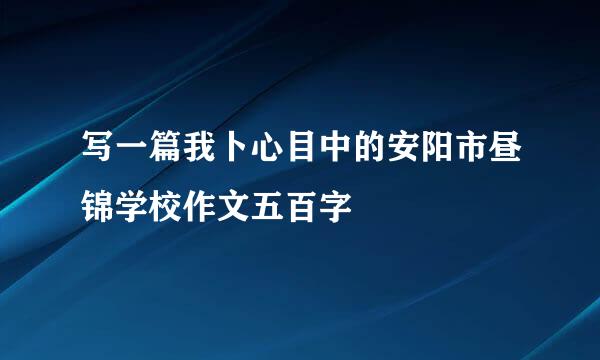 写一篇我卜心目中的安阳市昼锦学校作文五百字