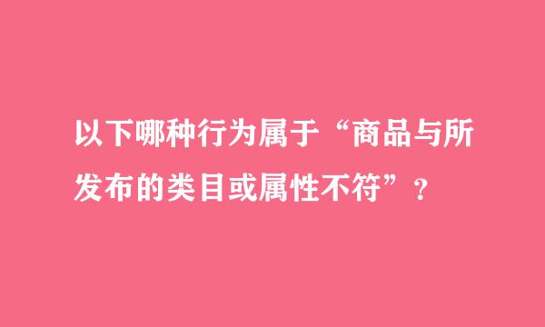 以下哪种行为属于“商品与所发布的类目或属性不符”？