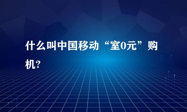 什么叫中国移动“室0元”购机?