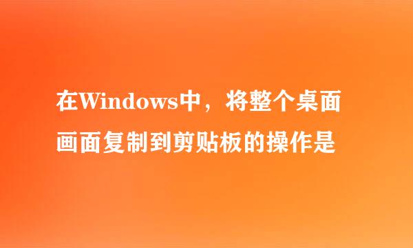 在Windows中，将整个桌面画面复制到剪贴板的操作是