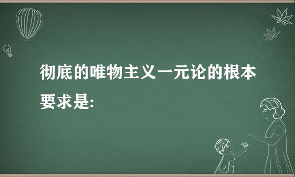 彻底的唯物主义一元论的根本要求是: