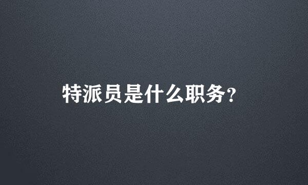 特派员是什么职务？