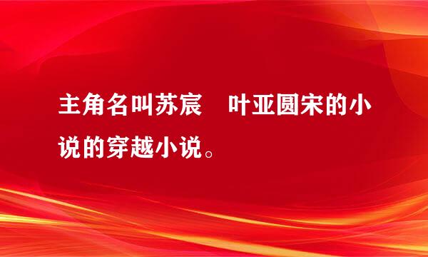 主角名叫苏宸 叶亚圆宋的小说的穿越小说。