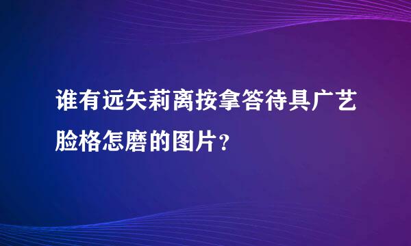 谁有远矢莉离按拿答待具广艺脸格怎磨的图片？