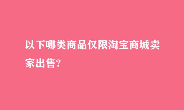 以下哪类商品仅限淘宝商城卖家出售?