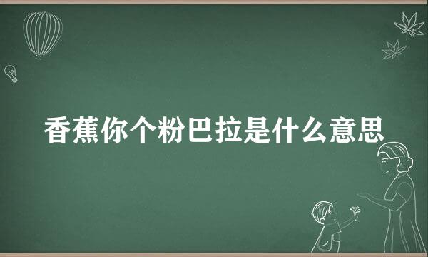 香蕉你个粉巴拉是什么意思