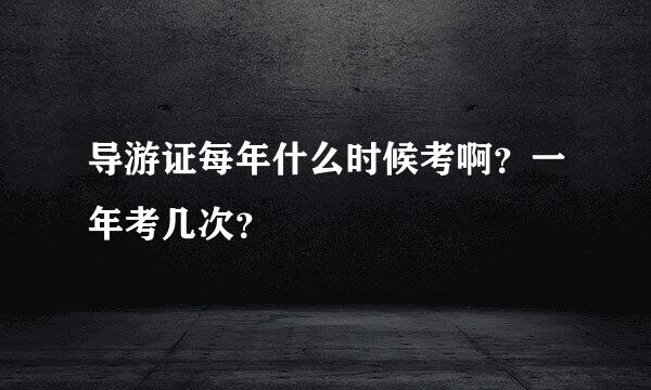 导游证每年什么时候考啊？一年考几次？