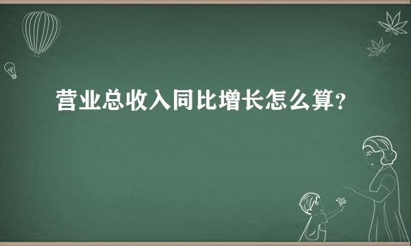 营业总收入同比增长怎么算？