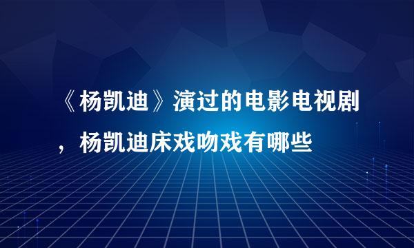 《杨凯迪》演过的电影电视剧，杨凯迪床戏吻戏有哪些