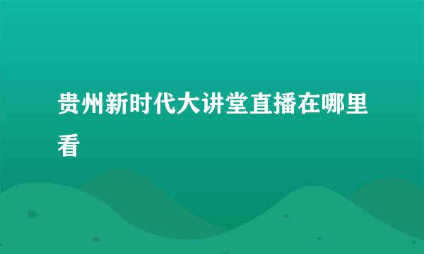 贵州新时代大讲堂直播在哪里看