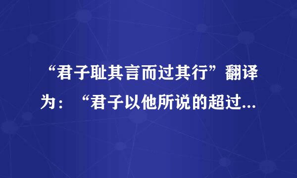 “君子耻其言而过其行”翻译为：“君子以他所说的超过他所做的为可耻”，这在当今仍具有强烈的教育意义。这句话出自...