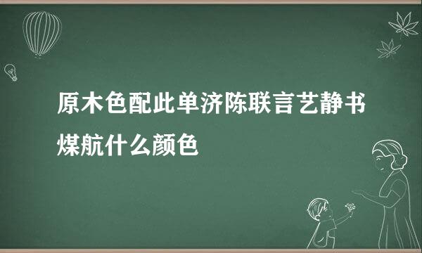 原木色配此单济陈联言艺静书煤航什么颜色