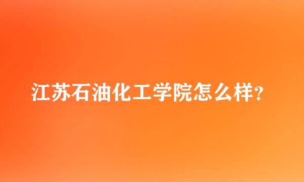 江苏石油化工学院怎么样？