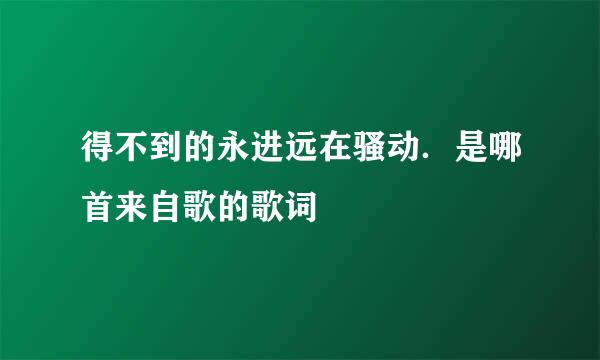 得不到的永进远在骚动．是哪首来自歌的歌词