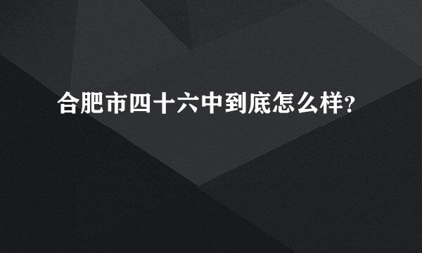 合肥市四十六中到底怎么样？