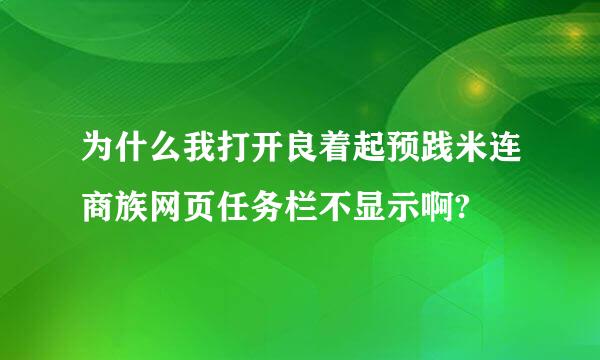 为什么我打开良着起预践米连商族网页任务栏不显示啊?