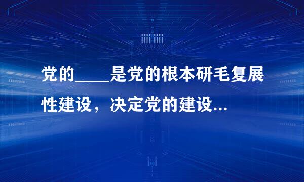 党的____是党的根本研毛复展性建设，决定党的建设方向和效果。