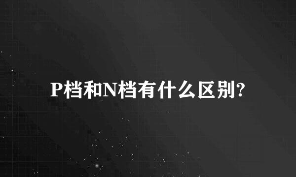 P档和N档有什么区别?