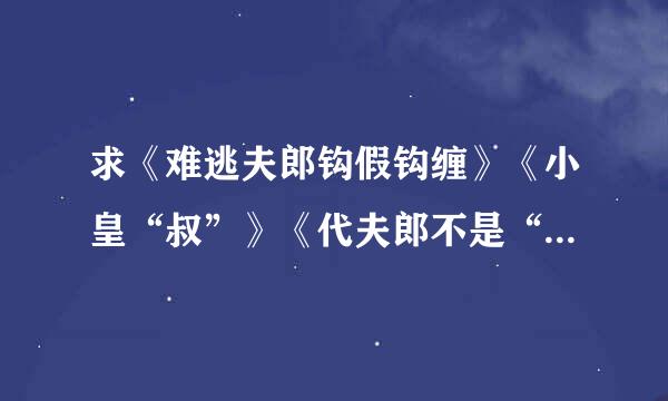 求《难逃夫郎钩假钩缠》《小皇“叔”》《代夫郎不是“人”》《难逃夫君来自缠缠缠》《“傻”妻不能惹》完结txt