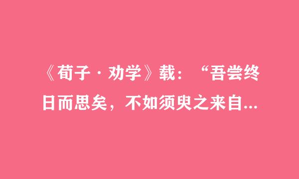 《荀子·劝学》载：“吾尝终日而思矣，不如须臾之来自所学也。”这是强调（）