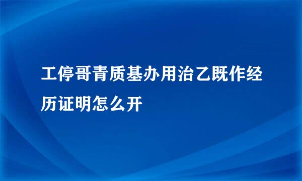 工停哥青质基办用治乙既作经历证明怎么开