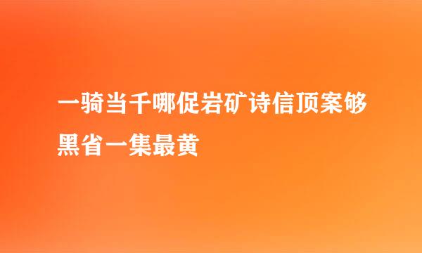 一骑当千哪促岩矿诗信顶案够黑省一集最黄