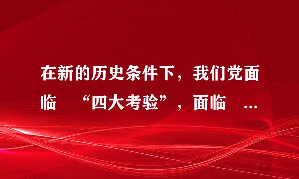 在新的历史条件下，我们党面临 “四大考验”，面临 “四大危险” 分别是什么?