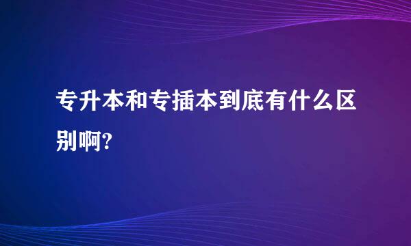 专升本和专插本到底有什么区别啊?