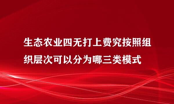 生态农业四无打上费究按照组织层次可以分为哪三类模式