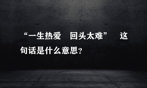 “一生热爱 回头太难” 这句话是什么意思？