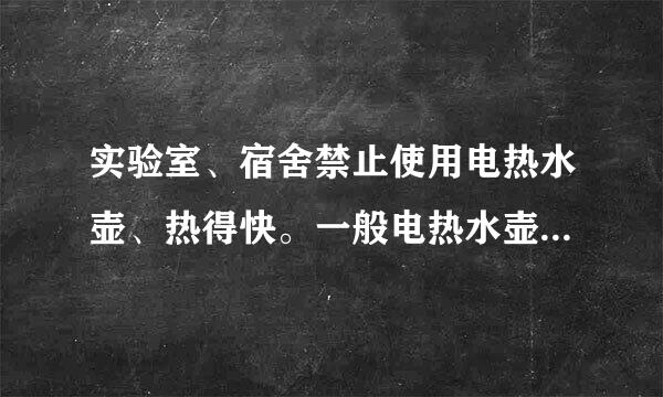 实验室、宿舍禁止使用电热水壶、热得快。一般电热水壶的功率为: