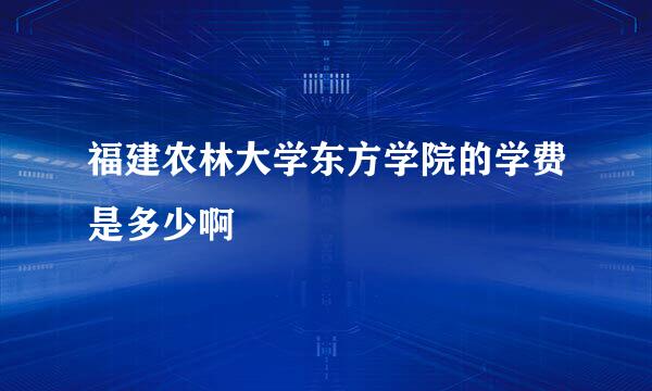 福建农林大学东方学院的学费是多少啊