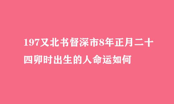 197又北书督深市8年正月二十四卯时出生的人命运如何