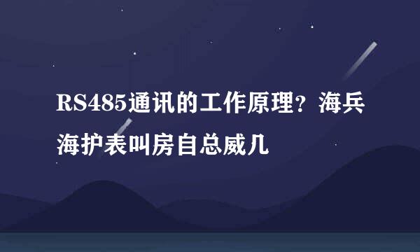 RS485通讯的工作原理？海兵海护表叫房自总威几