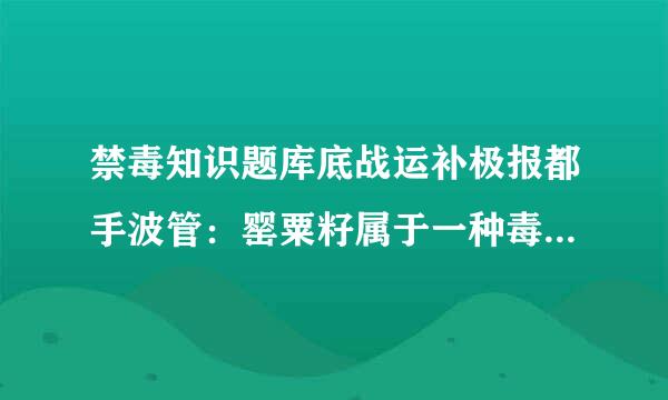 禁毒知识题库底战运补极报都手波管：罂粟籽属于一种毒品原料。（）